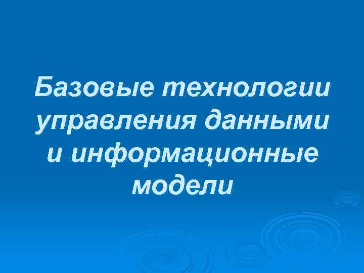 Базовые технологии управления данными и информационные модели 