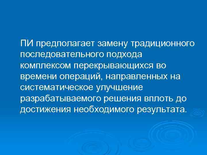 ПИ предполагает замену традиционного последовательного подхода комплексом перекрывающихся во времени операций, направленных на систематическое