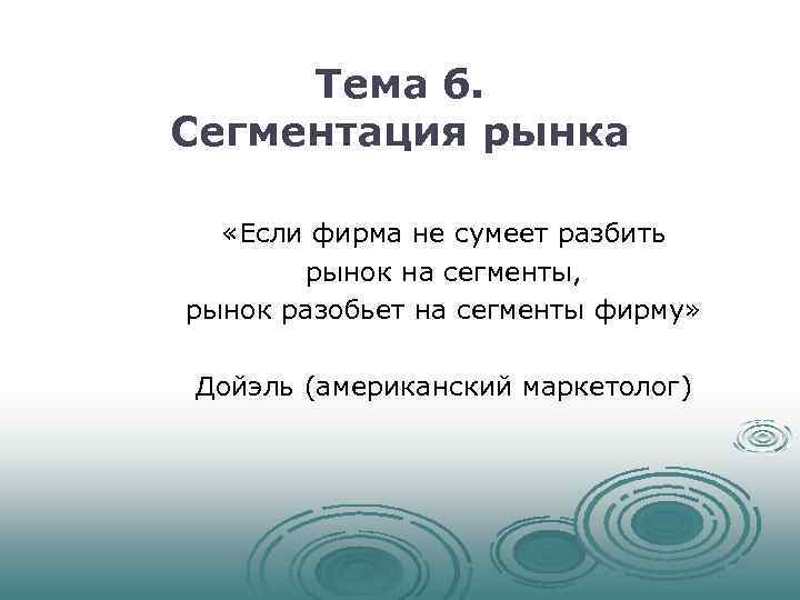 Тема 6. Сегментация рынка «Если фирма не сумеет разбить рынок на сегменты, рынок разобьет