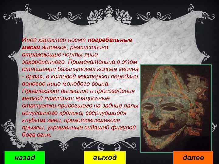 Иной характер носят погребальные маски ацтеков, реалистично отражающие черты лица захороненного. Примечательна в этом