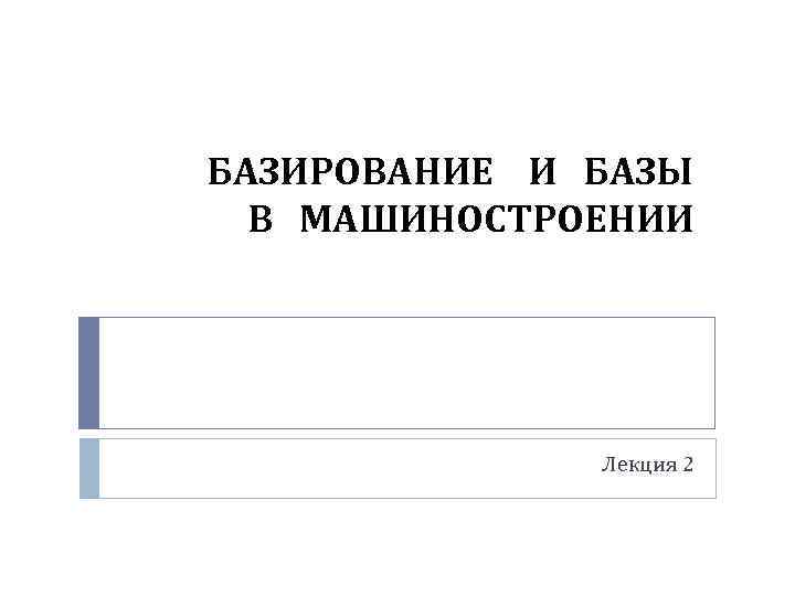 БАЗИРОВАНИЕ И БАЗЫ В МАШИНОСТРОЕНИИ Лекция 2 