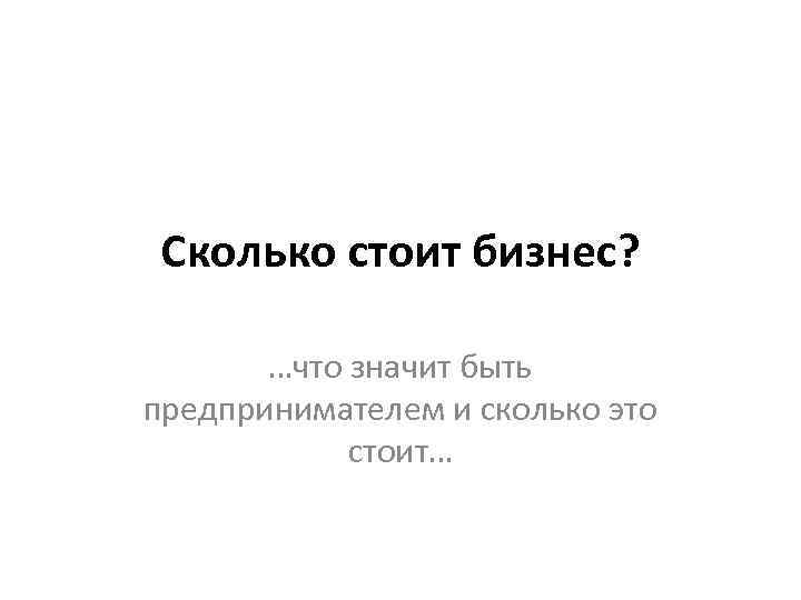 Сколько стоит бизнес? …что значит быть предпринимателем и сколько это стоит… 