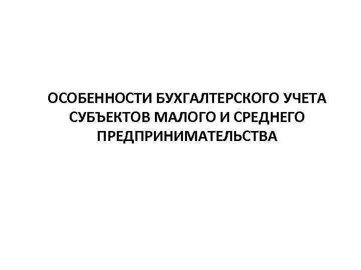 ОСОБЕННОСТИ БУХГАЛТЕРСКОГО УЧЕТА СУБЪЕКТОВ МАЛОГО И СРЕДНЕГО ПРЕДПРИНИМАТЕЛЬСТВА 