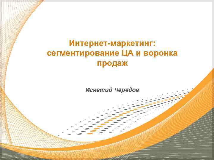 Интернет-маркетинг: сегментирование ЦА и воронка продаж Игнатий Чередов 
