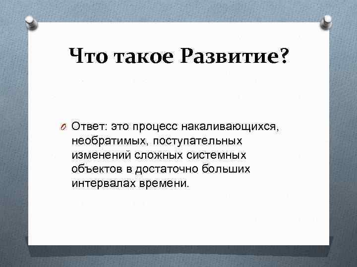 Что такое Развитие? O Ответ: это процесс накаливающихся, необратимых, поступательных изменений сложных системных объектов