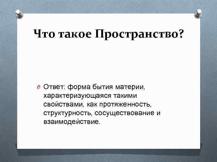 Что такое Пространство? O Ответ: форма бытия материи, характеризующаяся такими свойствами, как протяженность, структурность,