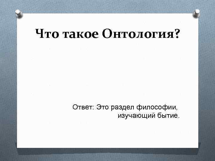 Что такое Онтология? Ответ: Это раздел философии, изучающий бытие. 