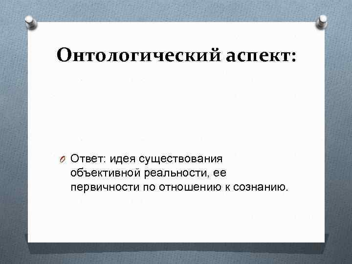 Онтологический аспект: O Ответ: идея существования объективной реальности, ее первичности по отношению к сознанию.