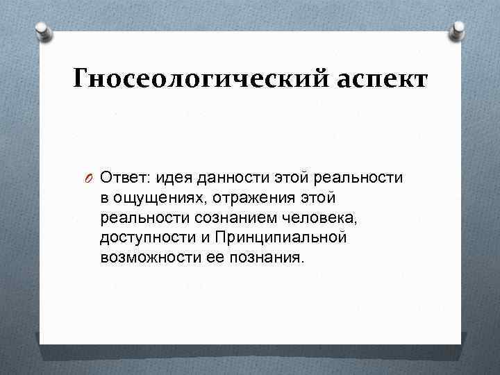 Гносеологический аспект O Ответ: идея данности этой реальности в ощущениях, отражения этой реальности сознанием