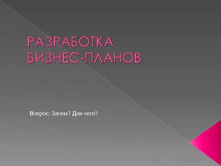 РАЗРАБОТКА БИЗНЕС-ПЛАНОВ Вопрос: Зачем? Для чего? 