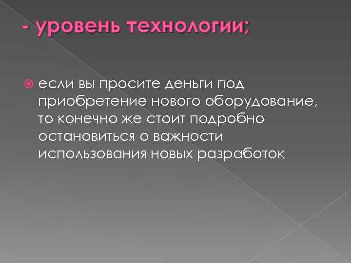 - уровень технологии; если вы просите деньги под приобретение нового оборудование, то конечно же