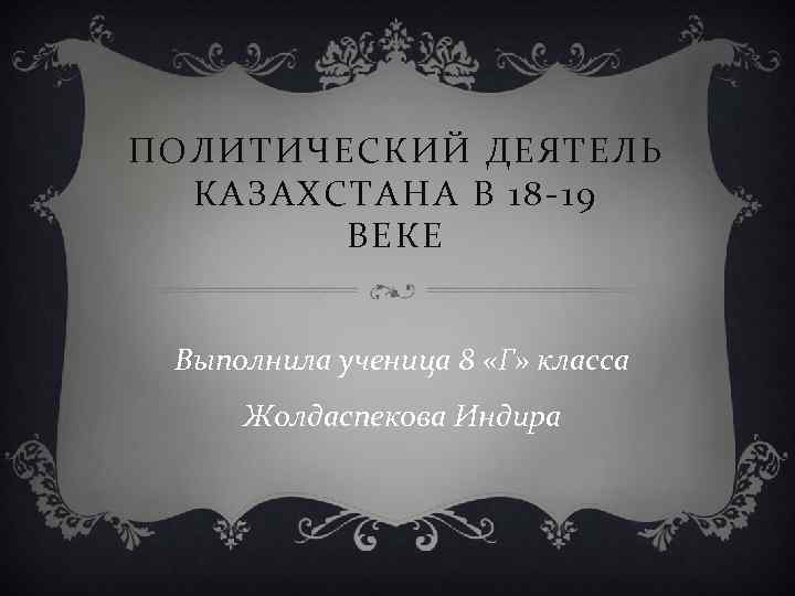 ПОЛИТИЧЕСКИЙ ДЕЯТЕЛЬ КАЗАХСТАНА В 18 -19 ВЕКЕ Выполнила ученица 8 «Г» класса Жолдаспекова Индира