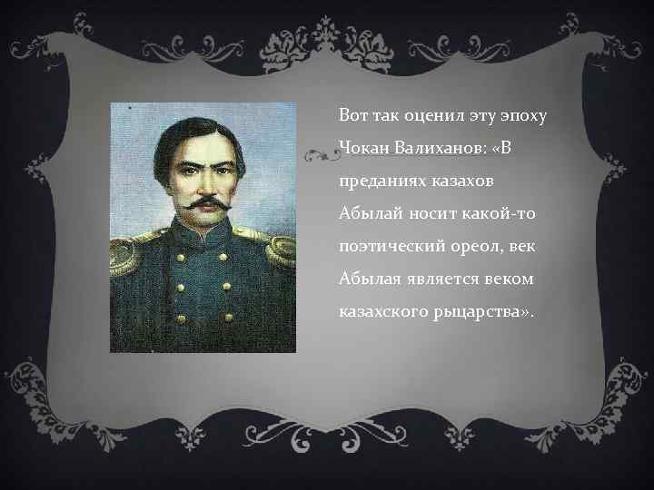 Вот так оценил эту эпоху Чокан Валиханов: «В преданиях казахов Абылай носит какой-то поэтический