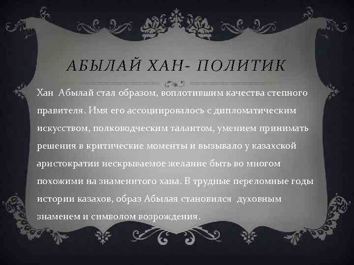 АБЫЛАЙ ХАН- ПОЛИТИК Хан Абылай стал образом, воплотившим качества степного правителя. Имя его ассоциировалось