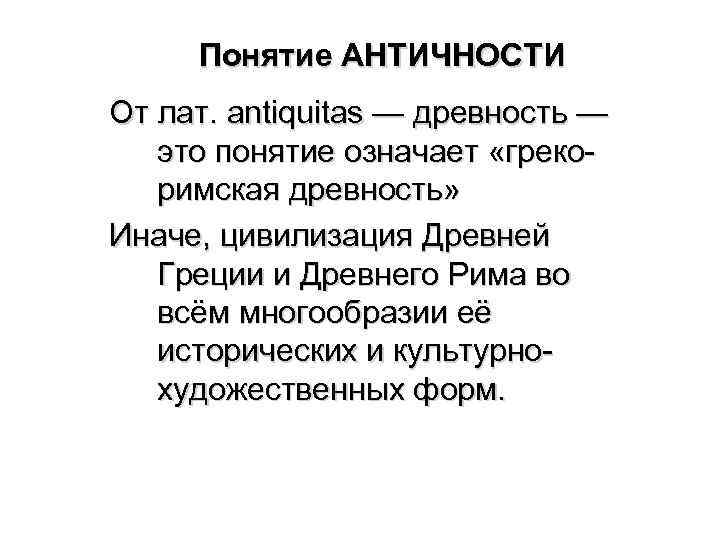 Понятие АНТИЧНОСТИ От лат. antiquitas — древность — это понятие означает «грекоримская древность» Иначе,