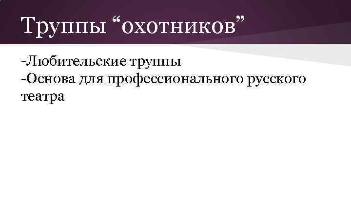 Труппы “охотников” -Любительские труппы -Основа для профессионального русского театра 