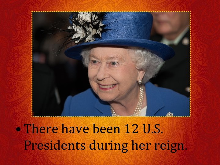  • There have been 12 U. S. Presidents during her reign. 