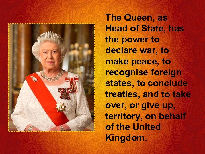 The Queen, as Head of State, has the power to declare war, to make