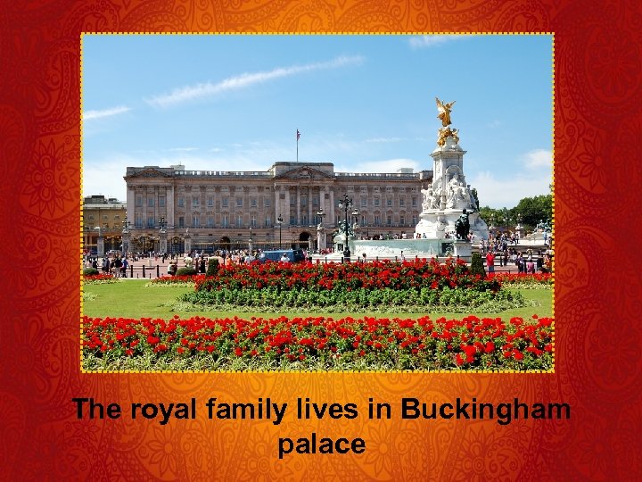 The royal family lives in Buckingham palace 