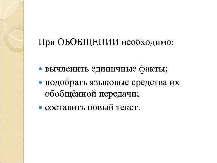 При ОБОБЩЕНИИ необходимо: вычленить единичные факты; подобрать языковые средства их обобщённой передачи; составить новый