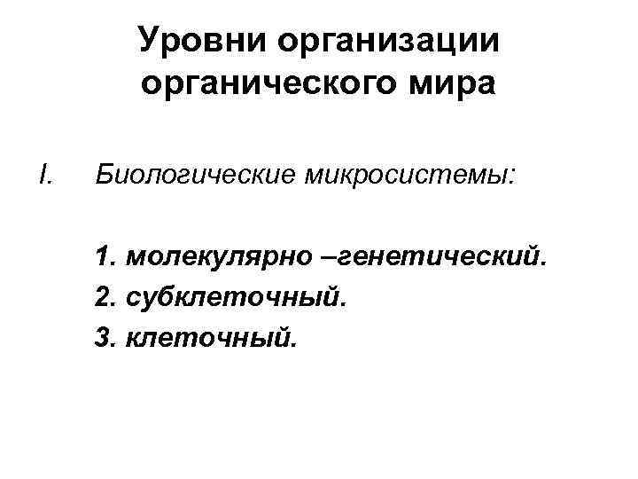 Уровни организации органического мира I. Биологические микросистемы: 1. молекулярно –генетический. 2. субклеточный. 3. клеточный.