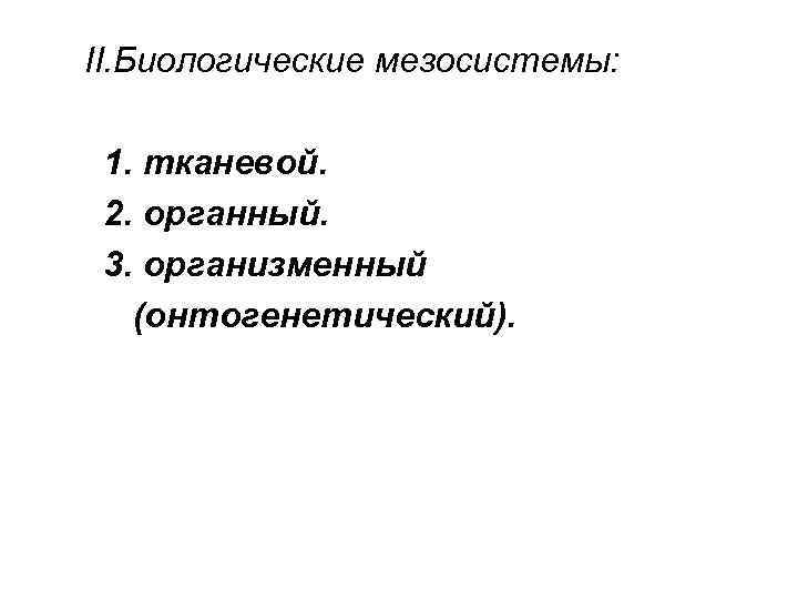 II. Биологические мезосистемы: 1. тканевой. 2. органный. 3. организменный (онтогенетический). 