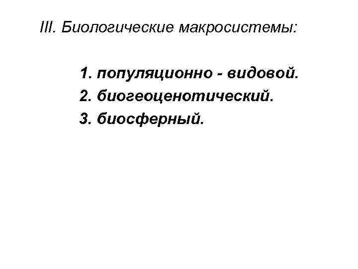 III. Биологические макросистемы: 1. популяционно - видовой. 2. биогеоценотический. 3. биосферный. 