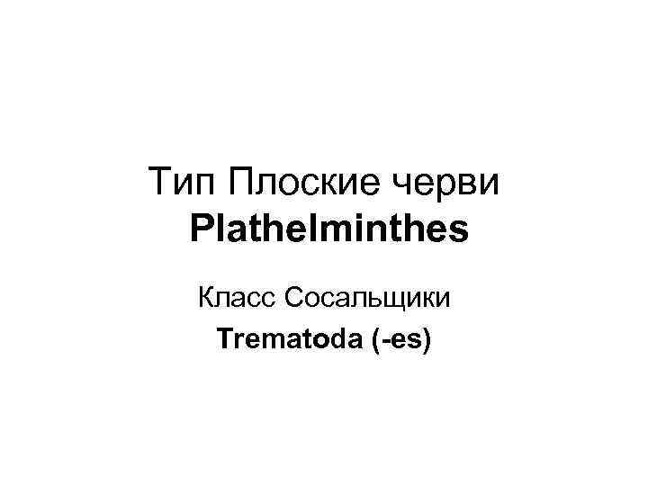 Тип Плоские черви Plathelminthes Класс Сосальщики Trematoda (-es) 