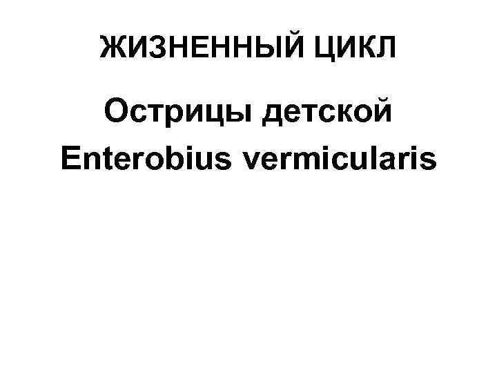 ЖИЗНЕННЫЙ ЦИКЛ Острицы детской Enterobius vermicularis 