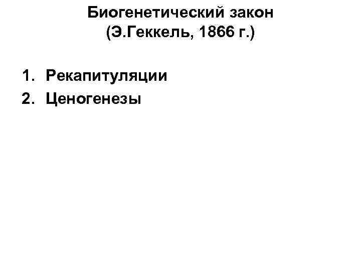 Биогенетический закон (Э. Геккель, 1866 г. ) 1. Рекапитуляции 2. Ценогенезы 