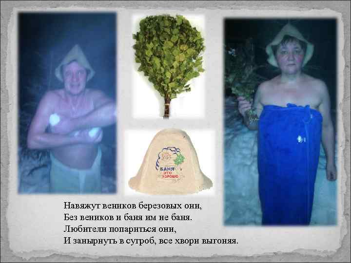 Навяжут веников березовых они, Без веников и баня им не баня. Любители попариться они,