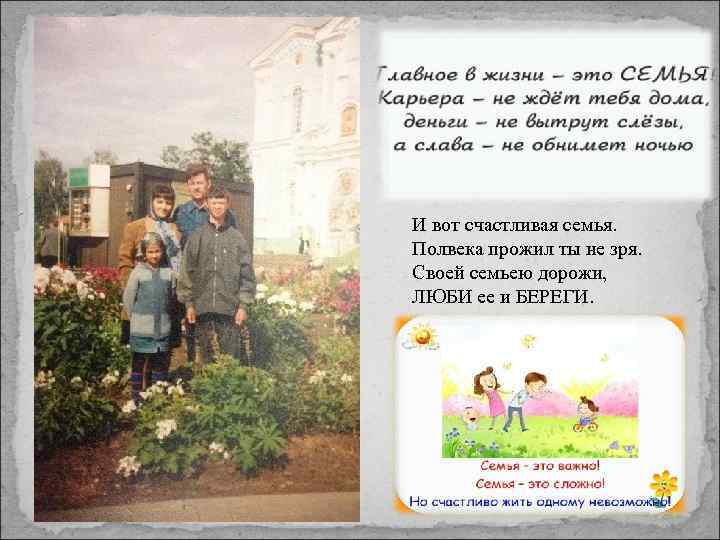 И вот счастливая семья. Полвека прожил ты не зря. Своей семьею дорожи, ЛЮБИ ее