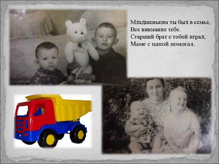 Младшеньким ты был в семье, Все внимание тебе. Старший брат с тобой играл, Маме