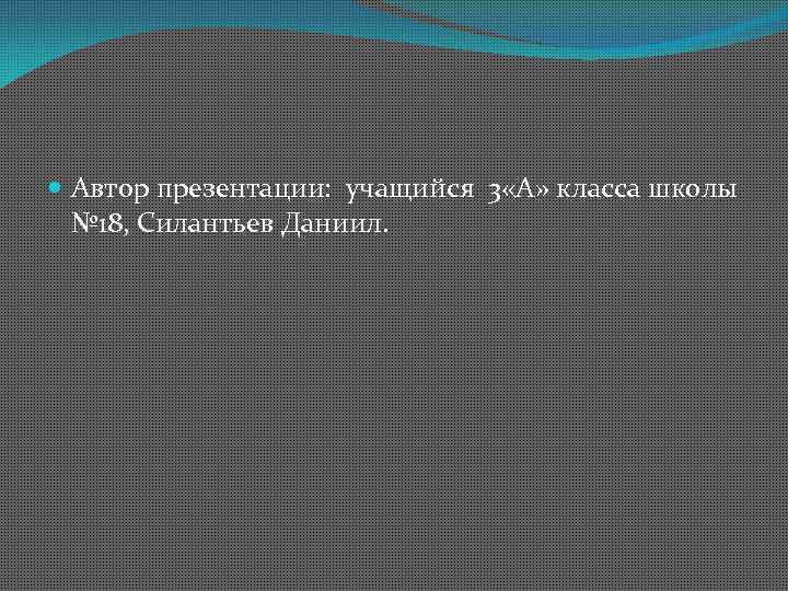  Автор презентации: учащийся 3 «А» класса школы № 18, Силантьев Даниил. 