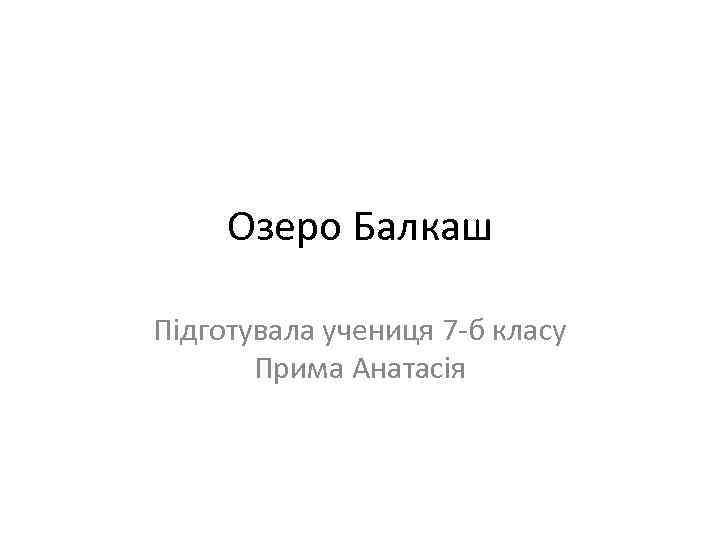 Озеро Балкаш Підготувала учениця 7 -б класу Прима Анатасія 