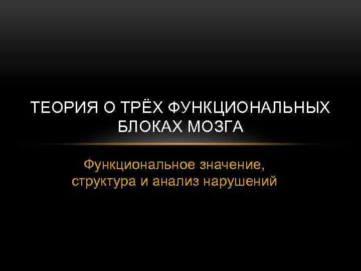 ТЕОРИЯ О ТРЁХ ФУНКЦИОНАЛЬНЫХ БЛОКАХ МОЗГА Функциональное значение, структура и анализ нарушений 