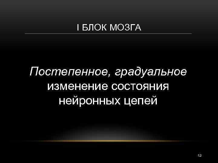 I БЛОК МОЗГА Постепенное, градуальное изменение состояния нейронных цепей 12 