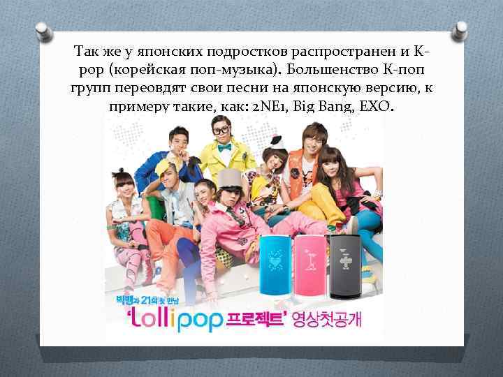 Так же у японских подростков распространен и Kpop (корейская поп-музыка). Большенство К-поп групп переовдят