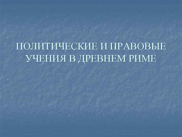 ПОЛИТИЧЕСКИЕ И ПРАВОВЫЕ УЧЕНИЯ В ДРЕВНЕМ РИМЕ 