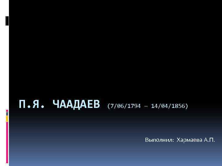 П. Я. ЧААДАЕВ (7/06/1794 — 14/04/1856) Выполнил: Хармаева А. П. 