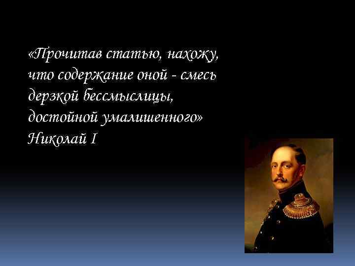  «Прочитав статью, нахожу, что содержание оной - смесь дерзкой бессмыслицы, достойной умалишенного» Николай
