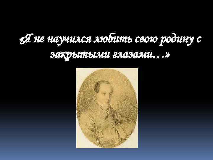  «Я не научился любить свою родину с закрытыми глазами…» 