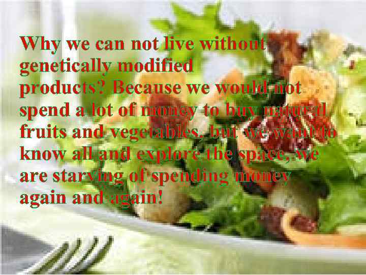 Why we can not live without genetically modified products? Because we would not spend