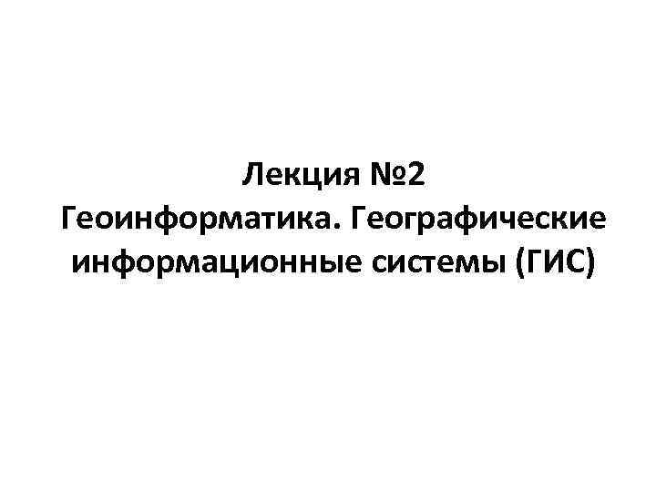 Лекция № 2 Геоинформатика. Географические информационные системы (ГИС) 