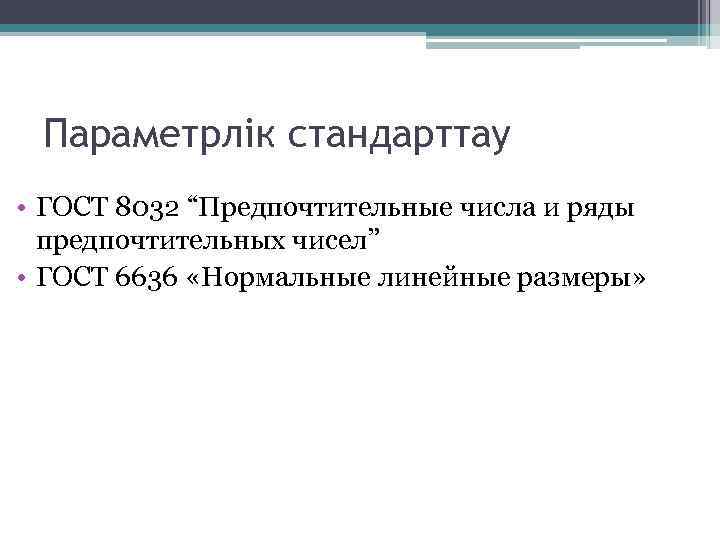 Параметрлік стандарттау • ГОСТ 8032 “Предпочтительные числа и ряды предпочтительных чисел” • ГОСТ 6636