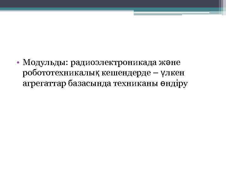  • Модульды: радиоэлектроникада және робототехникалық кешендерде – үлкен агрегаттар базасында техниканы өндіру 