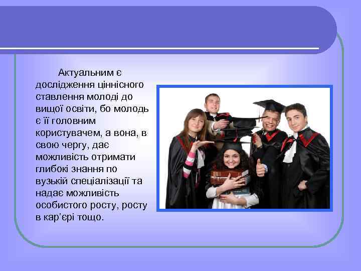 Актуальним є дослідження ціннісного ставлення молоді до вищої освіти, бо молодь є її головним