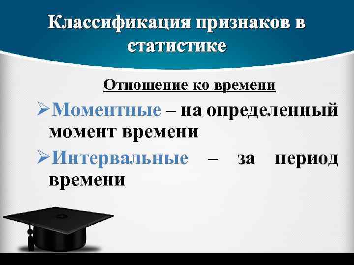 Классификация признаков в статистике Отношение ко времени ØМоментные – на определенный момент времени ØИнтервальные