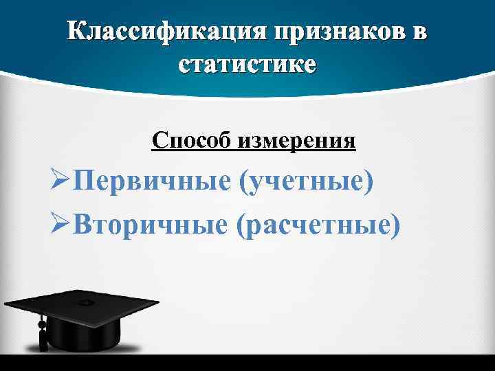 Классификация признаков в статистике Способ измерения ØПервичные (учетные) ØВторичные (расчетные) 