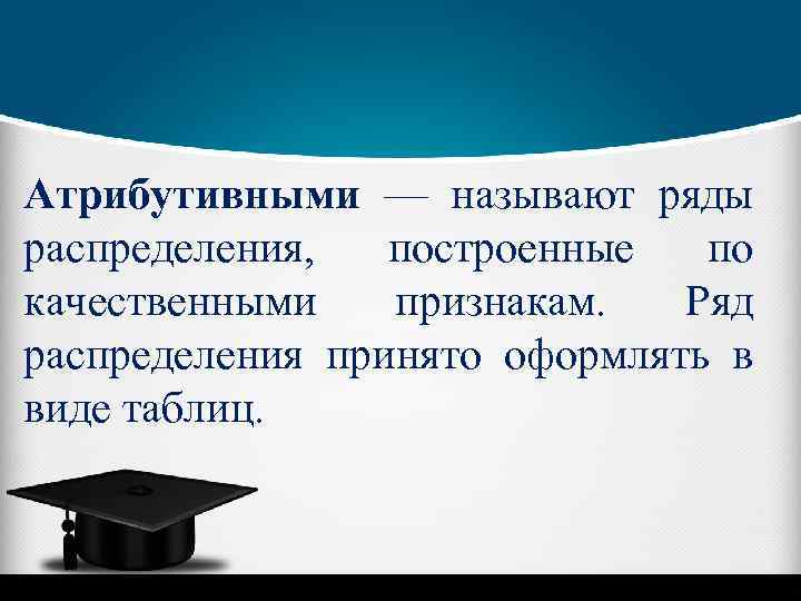 Атрибутивными — называют ряды распределения, построенные по качественными признакам. Ряд распределения принято оформлять в